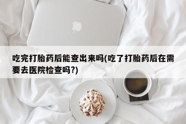 网上米索前列醇在线购买，吃完打胎药后能查出来吗(吃了打胎药后在需要去医院检查吗?)
