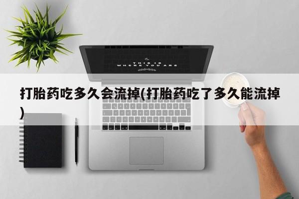 网上米索前列醇在线购买，打胎药吃多久会流掉(打胎药吃了多久能流掉)