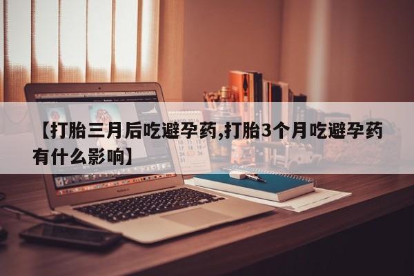 网上米索前列醇在线购买，【打胎三月后吃避孕药,打胎3个月吃避孕药有什么影响】