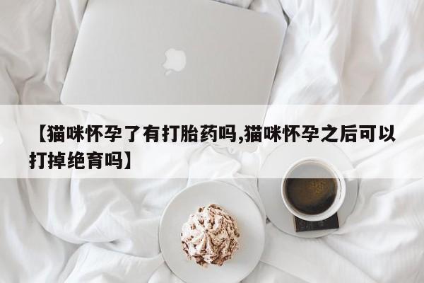 网上米索前列醇在线购买，【猫咪怀孕了有打胎药吗,猫咪怀孕之后可以打掉绝育吗】