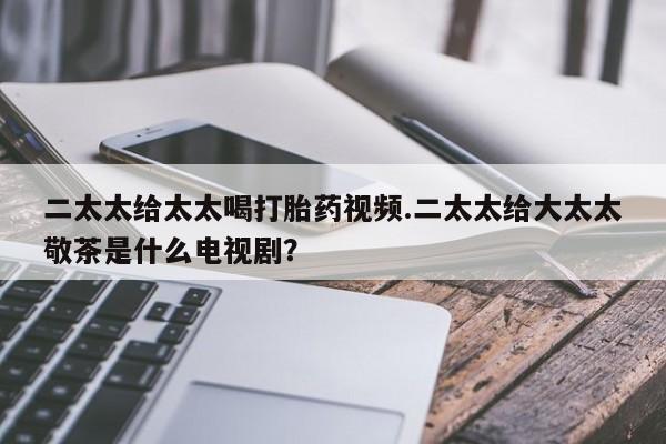 网上米索前列醇在线购买，二太太给太太喝打胎药视频.二太太给大太太敬茶是什么电视剧？