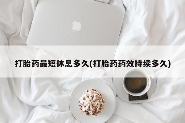 网上米索前列醇在线购买，打胎药最短休息多久(打胎药药效持续多久)