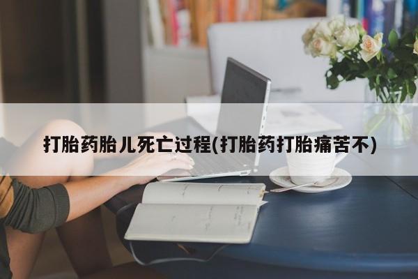网上米索前列醇在线购买，打胎药胎儿死亡过程(打胎药打胎痛苦不)