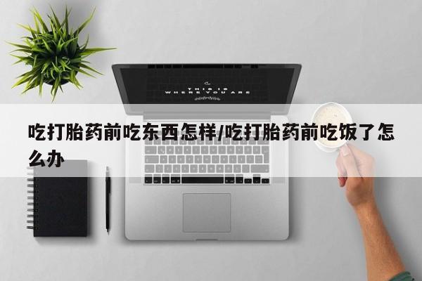 网上米索前列醇在线购买，吃打胎药前吃东西怎样/吃打胎药前吃饭了怎么办