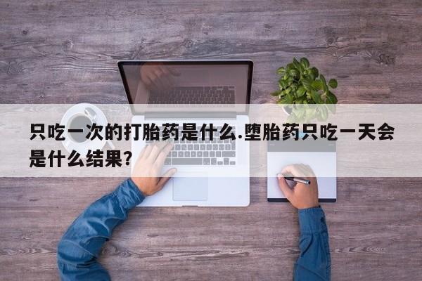 网上米索前列醇在线购买，只吃一次的打胎药是什么.堕胎药只吃一天会是什么结果？