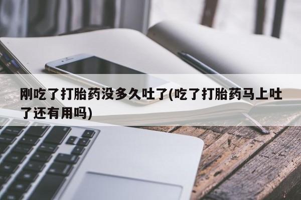 网上米索前列醇在线购买，刚吃了打胎药没多久吐了(吃了打胎药马上吐了还有用吗)