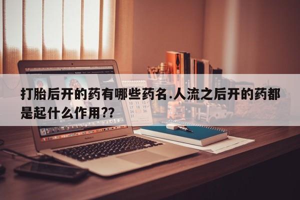 网上米索前列醇在线购买，打胎后开的药有哪些药名.人流之后开的药都是起什么作用?？