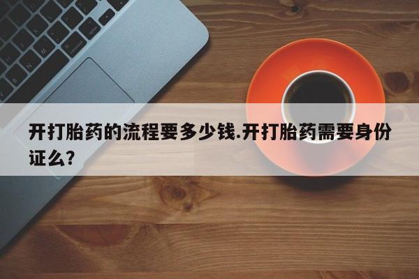 网上米索前列醇在线购买，开打胎药的流程要多少钱.开打胎药需要身份证么？