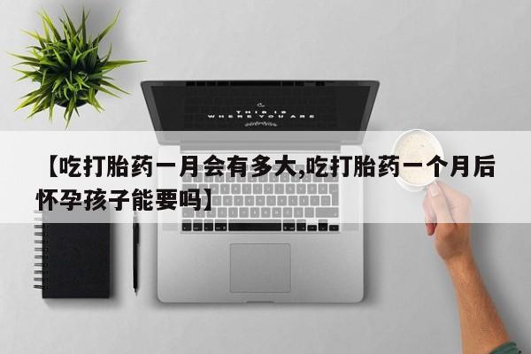 网上米索前列醇在线购买，【吃打胎药一月会有多大,吃打胎药一个月后怀孕孩子能要吗】