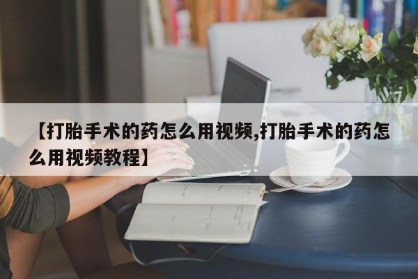 网上米索前列醇在线购买，【打胎手术的药怎么用视频,打胎手术的药怎么用视频教程】