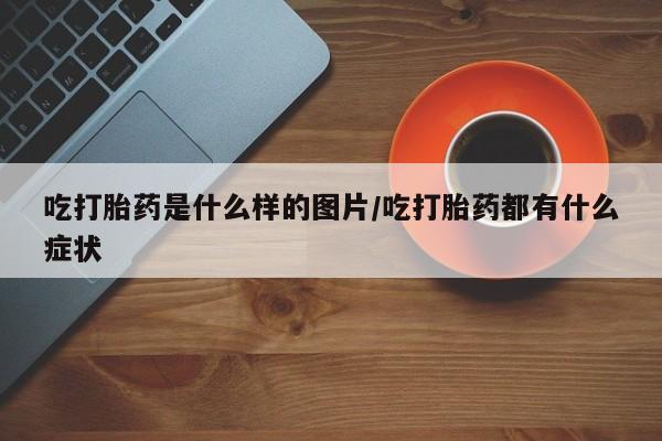 网上米索前列醇在线购买，吃打胎药是什么样的图片/吃打胎药都有什么症状
