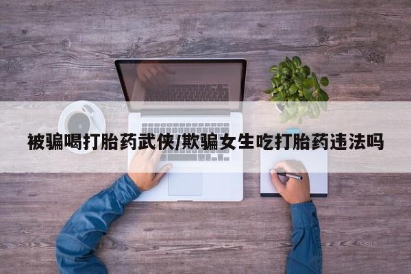 网上米索前列醇在线购买，被骗喝打胎药武侠/欺骗女生吃打胎药违法吗