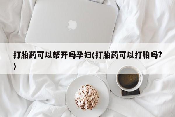 网上米索前列醇在线购买，打胎药可以帮开吗孕妇(打胎药可以打胎吗?)