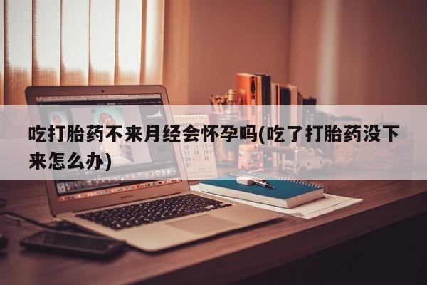 网上米索前列醇在线购买，吃打胎药不来月经会怀孕吗(吃了打胎药没下来怎么办)