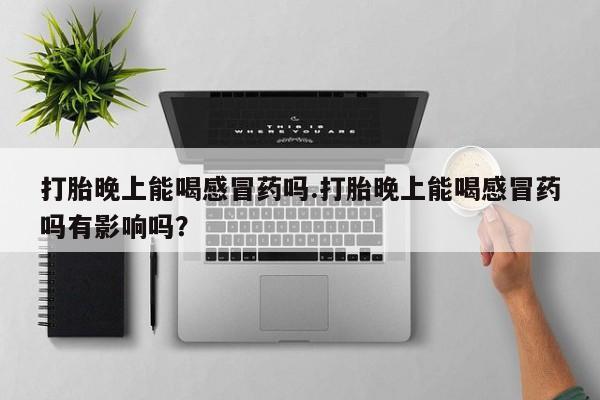 网上米索前列醇在线购买，打胎晚上能喝感冒药吗.打胎晚上能喝感冒药吗有影响吗？