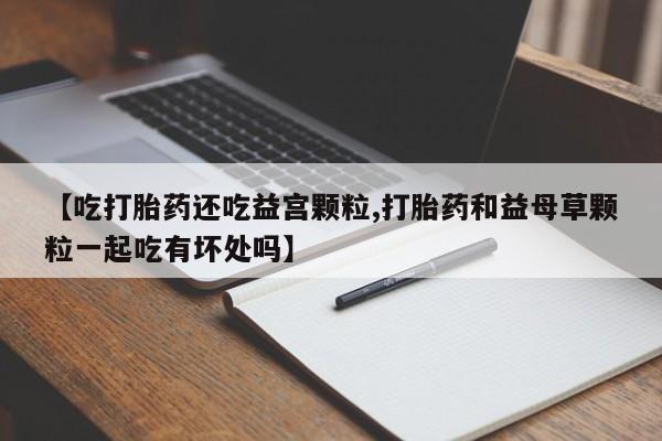 网上米索前列醇在线购买，【吃打胎药还吃益宫颗粒,打胎药和益母草颗粒一起吃有坏处吗】