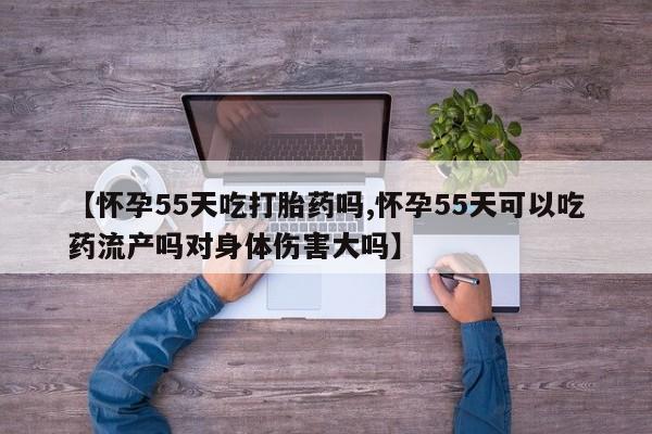 网上米索前列醇在线购买，【怀孕55天吃打胎药吗,怀孕55天可以吃药流产吗对身体伤害大吗】