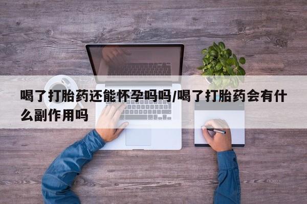 网上米索前列醇在线购买，喝了打胎药还能怀孕吗吗/喝了打胎药会有什么副作用吗