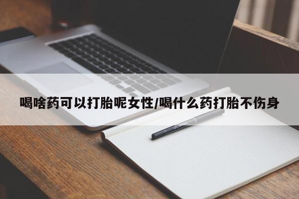 网上米索前列醇在线购买，喝啥药可以打胎呢女性/喝什么药打胎不伤身
