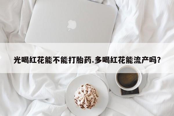 网上米索前列醇在线购买，光喝红花能不能打胎药.多喝红花能流产吗？