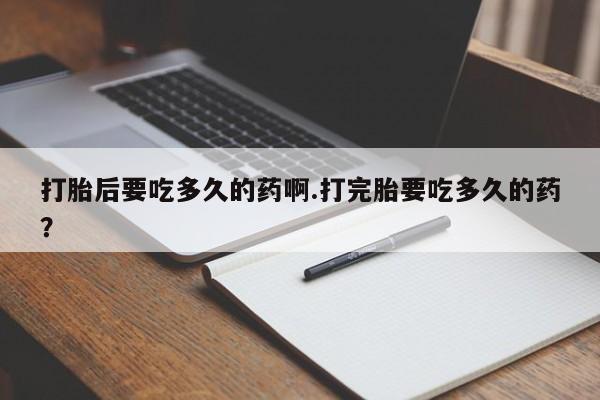 网上米索前列醇在线购买，打胎后要吃多久的药啊.打完胎要吃多久的药？