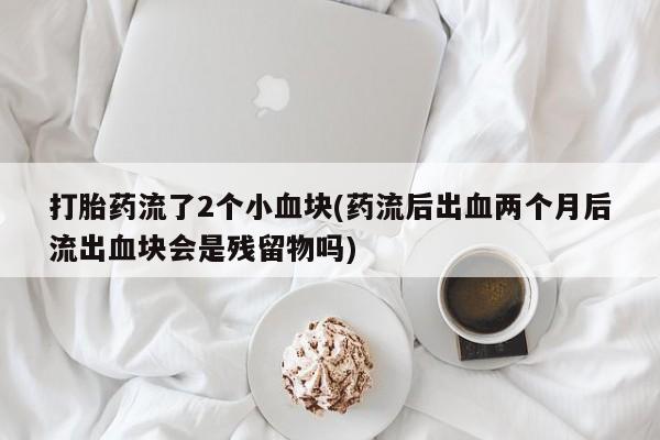 网上米索前列醇在线购买，打胎药流了2个小血块(药流后出血两个月后流出血块会是残留物吗)