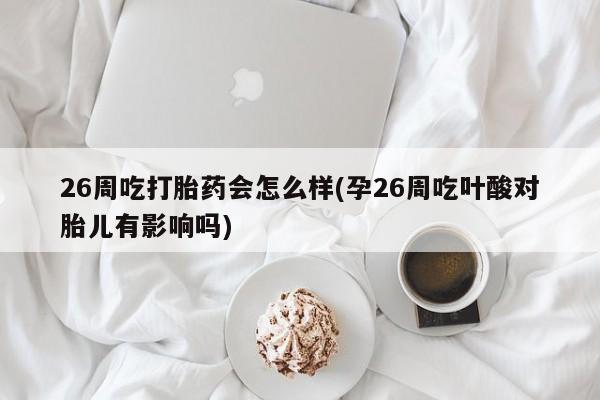 网上米索前列醇在线购买，26周吃打胎药会怎么样(孕26周吃叶酸对胎儿有影响吗)