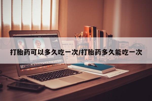 网上米索前列醇在线购买，打胎药可以多久吃一次/打胎药多久能吃一次
