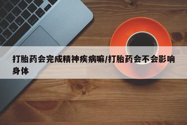 网上米索前列醇在线购买，打胎药会完成精神疾病嘛/打胎药会不会影响身体