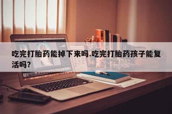 网上米索前列醇在线购买，吃完打胎药能掉下来吗.吃完打胎药孩子能复活吗？