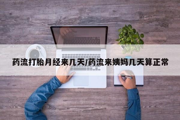 网上米索前列醇在线购买，药流打胎月经来几天/药流来姨妈几天算正常