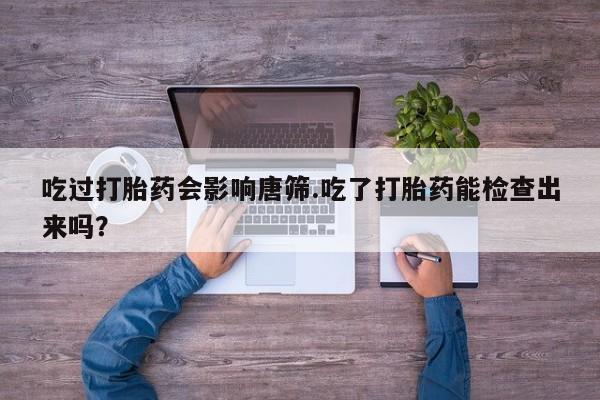 网上米索前列醇在线购买，吃过打胎药会影响唐筛.吃了打胎药能检查出来吗？