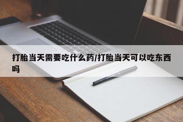 网上米索前列醇在线购买，打胎当天需要吃什么药/打胎当天可以吃东西吗
