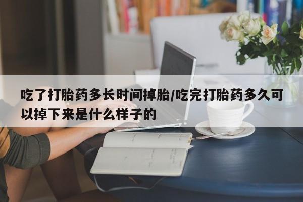 网上米索前列醇在线购买，吃了打胎药多长时间掉胎/吃完打胎药多久可以掉下来是什么样子的