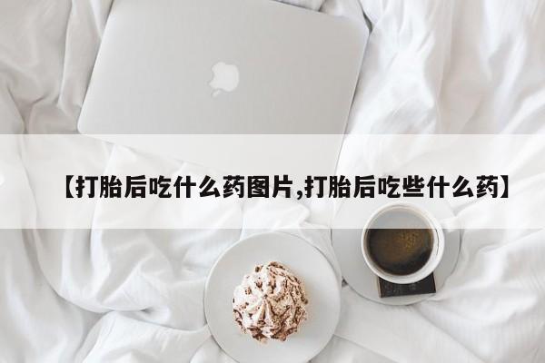 网上米索前列醇在线购买，【打胎后吃什么药图片,打胎后吃些什么药】