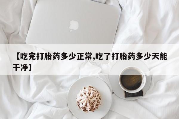 网上米索前列醇在线购买，【吃完打胎药多少正常,吃了打胎药多少天能干净】