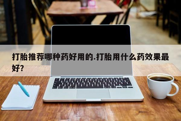 网上米索前列醇在线购买，打胎推荐哪种药好用的.打胎用什么药效果最好？