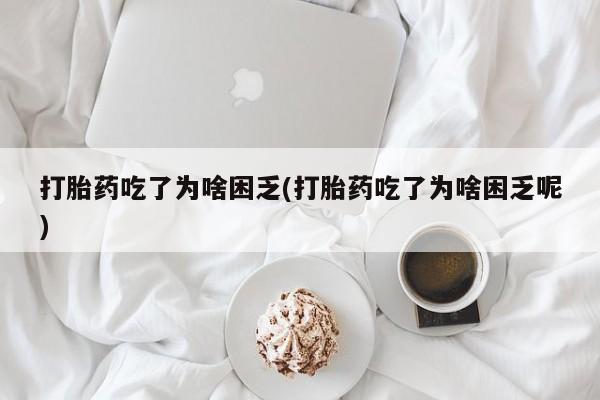 网上米索前列醇在线购买，打胎药吃了为啥困乏(打胎药吃了为啥困乏呢)