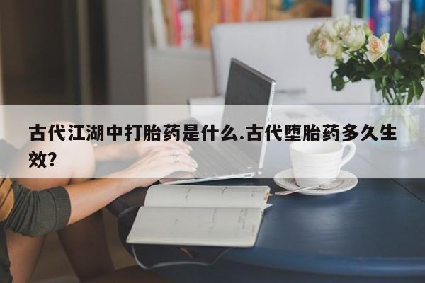 网上米索前列醇在线购买，古代江湖中打胎药是什么.古代堕胎药多久生效？