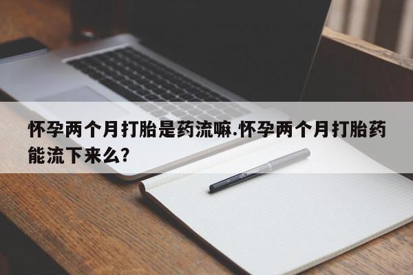 网上米索前列醇在线购买，怀孕两个月打胎是药流嘛.怀孕两个月打胎药能流下来么？