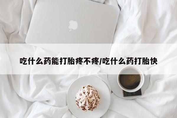 网上米索前列醇在线购买，吃什么药能打胎疼不疼/吃什么药打胎快