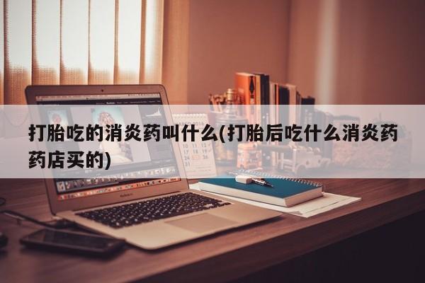 网上米索前列醇在线购买，打胎吃的消炎药叫什么(打胎后吃什么消炎药药店买的)