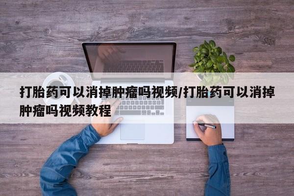 网上米索前列醇在线购买，打胎药可以消掉肿瘤吗视频/打胎药可以消掉肿瘤吗视频教程
