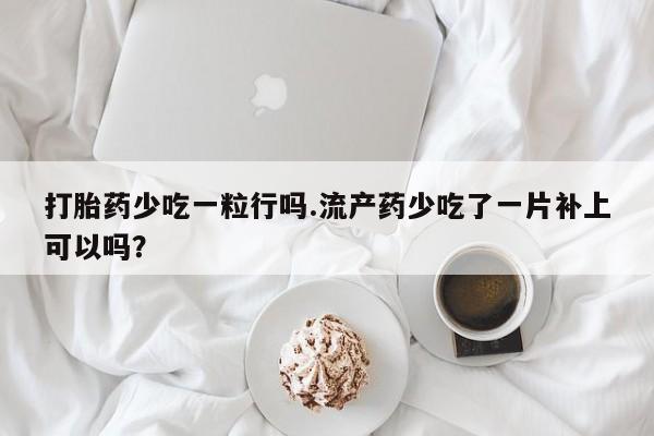 网上米索前列醇在线购买，打胎药少吃一粒行吗.流产药少吃了一片补上可以吗？