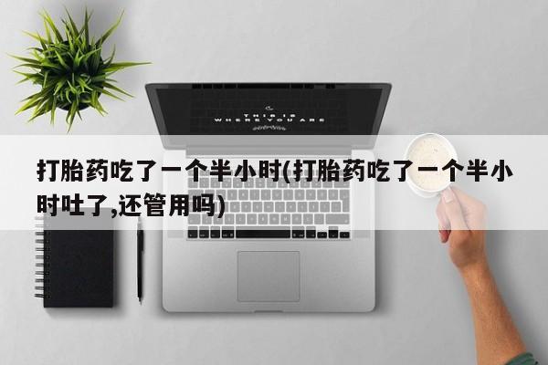 网上米索前列醇在线购买，打胎药吃了一个半小时(打胎药吃了一个半小时吐了,还管用吗)