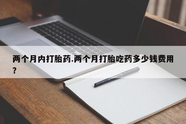 网上米索前列醇在线购买，两个月内打胎药.两个月打胎吃药多少钱费用？
