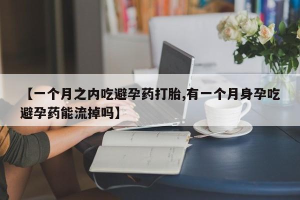 网上米索前列醇在线购买,【一个月之内吃避孕药打胎,有一个月身孕吃避孕药能流掉吗】
