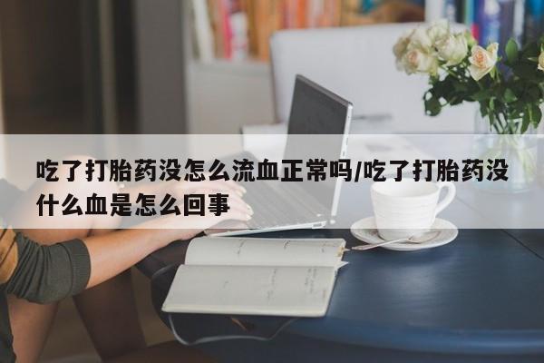 网上米索前列醇在线购买,吃了打胎药没怎么流血正常吗/吃了打胎药没什么血是怎么回事