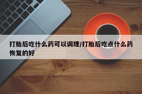 网上米索前列醇在线购买,打胎后吃什么药可以调理/打胎后吃点什么药恢复的好