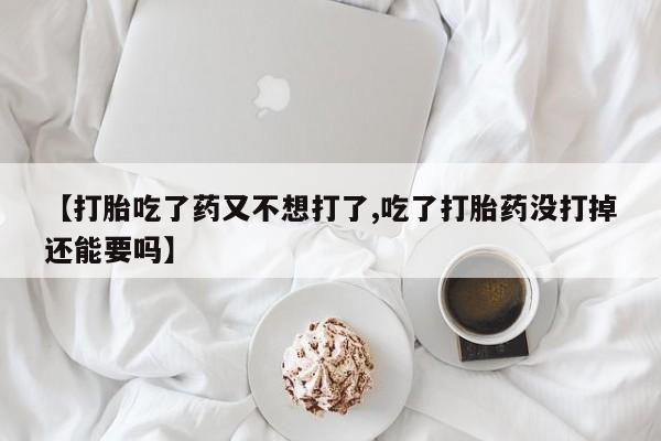 网上米索前列醇在线购买,【打胎吃了药又不想打了,吃了打胎药没打掉还能要吗】
